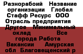 Разнорабоий › Название организации ­ Глобал Стафф Ресурс, ООО › Отрасль предприятия ­ Другое › Минимальный оклад ­ 40 000 - Все города Работа » Вакансии   . Амурская обл.,Благовещенский р-н